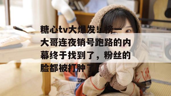糖心tv大爆发!榜一大哥连夜销号跑路的内幕终于找到了,粉丝的脸都被打肿了!