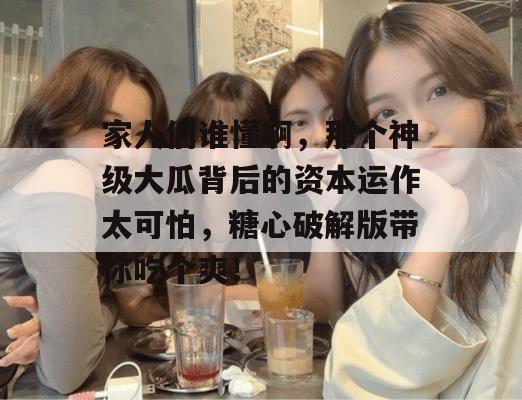 家人们谁懂啊,那个神级大瓜背后的资本运作太可怕,糖心破解版带你吃个爽!
