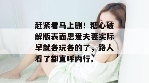 赶紧看马上删!糖心破解版表面恩爱夫妻实际早就各玩各的了,路人看了都直呼内行。