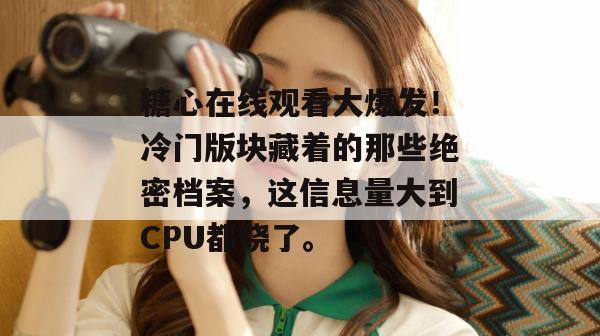 糖心在线观看大爆发!冷门版块藏着的那些绝密档案,这信息量大到CPU都烧了。